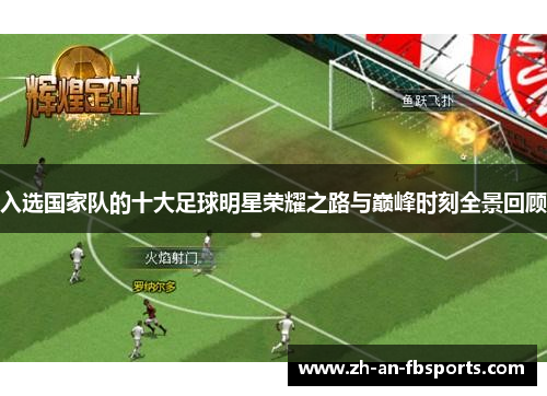 入选国家队的十大足球明星荣耀之路与巅峰时刻全景回顾