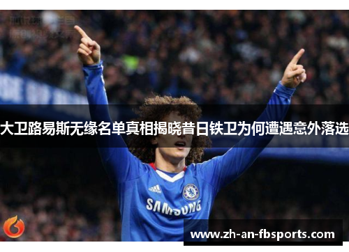 大卫路易斯无缘名单真相揭晓昔日铁卫为何遭遇意外落选 大卫路易斯无缘名单真相揭晓昔日铁卫为何遭遇意外落选