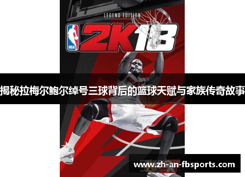 揭秘拉梅尔鲍尔绰号三球背后的篮球天赋与家族传奇故事