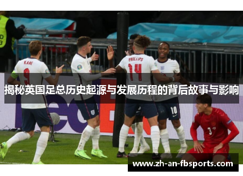 揭秘英国足总历史起源与发展历程的背后故事与影响 揭秘英国足总历史起源与发展历程的背后故事与影响