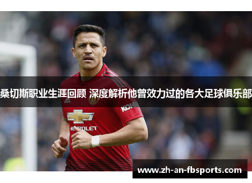 桑切斯职业生涯回顾 深度解析他曾效力过的各大足球俱乐部 桑切斯职业生涯回顾 深度解析他曾效力过的各大足球俱乐部