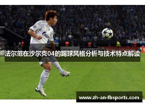 法尔范在沙尔克04的踢球风格分析与技术特点解读 法尔范在沙尔克04的踢球风格分析与技术特点解读