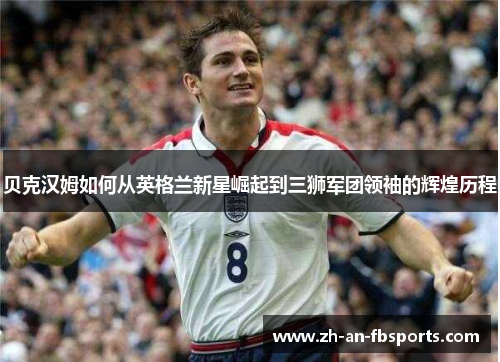 贝克汉姆如何从英格兰新星崛起到三狮军团领袖的辉煌历程 贝克汉姆如何从英格兰新星崛起到三狮军团领袖的辉煌历程