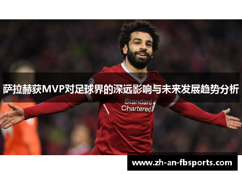 萨拉赫获MVP对足球界的深远影响与未来发展趋势分析 萨拉赫获MVP对足球界的深远影响与未来发展趋势分析