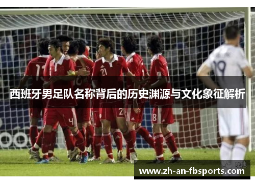 西班牙男足队名称背后的历史渊源与文化象征解析 西班牙男足队名称背后的历史渊源与文化象征解析