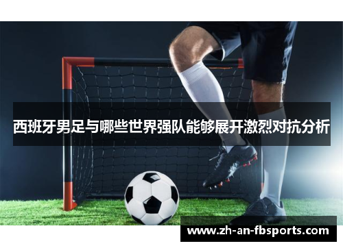 西班牙男足与哪些世界强队能够展开激烈对抗分析 西班牙男足与哪些世界强队能够展开激烈对抗分析