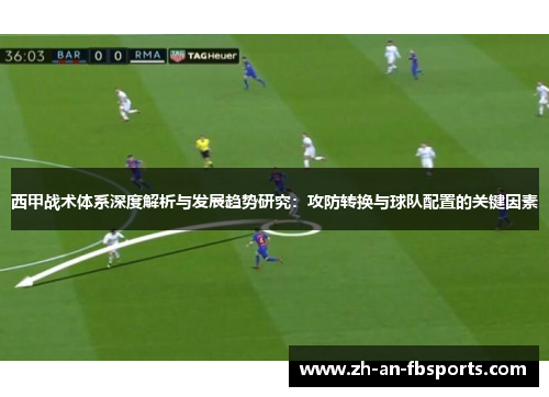 西甲战术体系深度解析与发展趋势研究:攻防转换与球队配置的关键因素 西甲战术体系深度解析与发展趋势研究:攻防转换与球队配置的关键因素