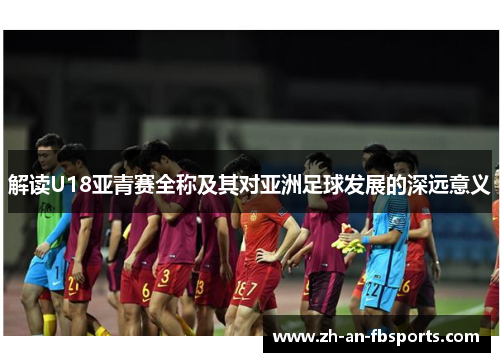 解读U18亚青赛全称及其对亚洲足球发展的深远意义 解读U18亚青赛全称及其对亚洲足球发展的深远意义