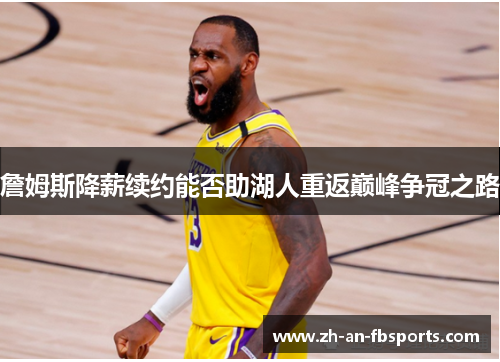 詹姆斯降薪续约能否助湖人重返巅峰争冠之路 詹姆斯降薪续约能否助湖人重返巅峰争冠之路