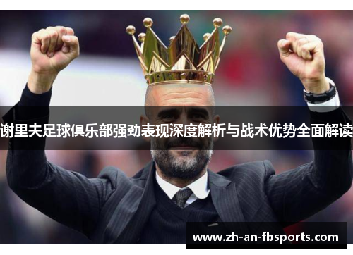谢里夫足球俱乐部强劲表现深度解析与战术优势全面解读 谢里夫足球俱乐部强劲表现深度解析与战术优势全面解读