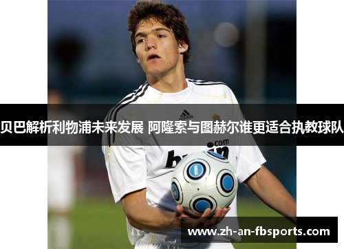 贝巴解析利物浦未来发展 阿隆索与图赫尔谁更适合执教球队 贝巴解析利物浦未来发展 阿隆索与图赫尔谁更适合执教球队