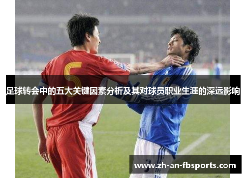 足球转会中的五大关键因素分析及其对球员职业生涯的深远影响 足球转会中的五大关键因素分析及其对球员职业生涯的深远影响