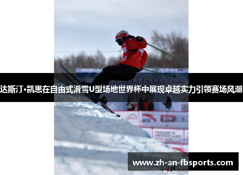 达斯汀·凯恩在自由式滑雪U型场地世界杯中展现卓越实力引领赛场风潮