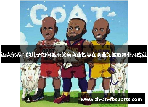 迈克尔乔丹的儿子如何继承父亲商业智慧在商业领域取得非凡成就