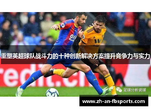 重塑英超球队战斗力的十种创新解决方案提升竞争力与实力 重塑英超球队战斗力的十种创新解决方案提升竞争力与实力
