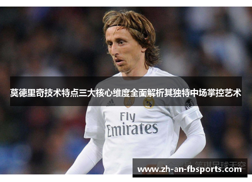 莫德里奇技术特点三大核心维度全面解析其独特中场掌控艺术