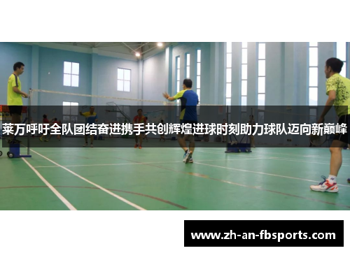 莱万呼吁全队团结奋进携手共创辉煌进球时刻助力球队迈向新巅峰