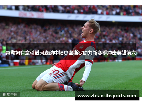 富勒姆有意引进阿森纳中场史密斯罗助力新赛季冲击英超前六