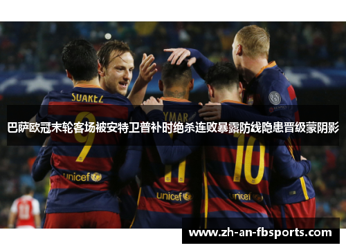 巴萨欧冠末轮客场被安特卫普补时绝杀连败暴露防线隐患晋级蒙阴影