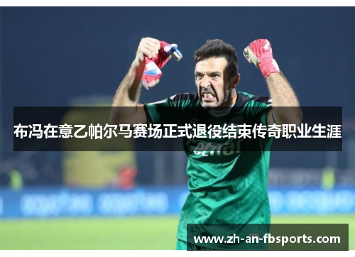 布冯在意乙帕尔马赛场正式退役结束传奇职业生涯