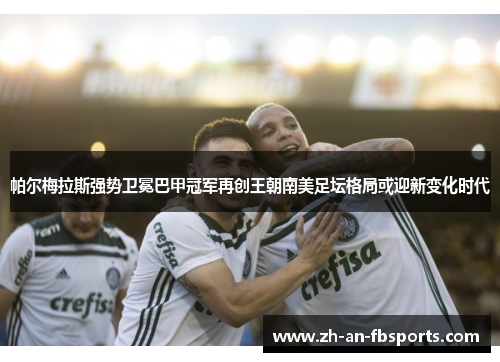 帕尔梅拉斯强势卫冕巴甲冠军再创王朝南美足坛格局或迎新变化时代