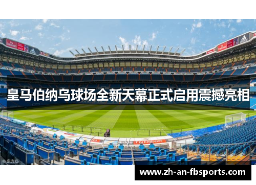 皇马伯纳乌球场全新天幕正式启用震撼亮相