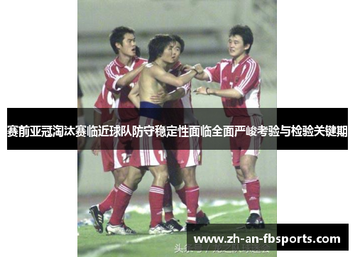 赛前亚冠淘汰赛临近球队防守稳定性面临全面严峻考验与检验关键期 赛前亚冠淘汰赛临近球队防守稳定性面临全面严峻考验与检验关键期