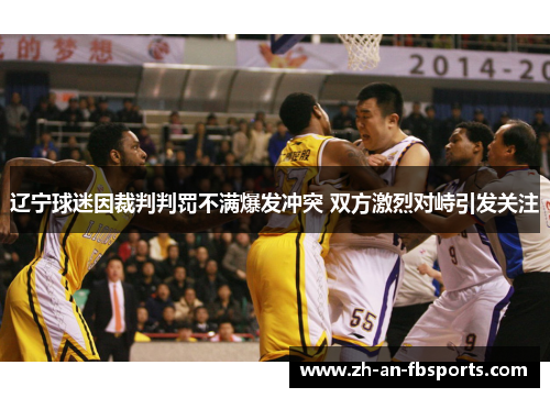 辽宁球迷因裁判判罚不满爆发冲突 双方激烈对峙引发关注 辽宁球迷因裁判判罚不满爆发冲突 双方激烈对峙引发关注