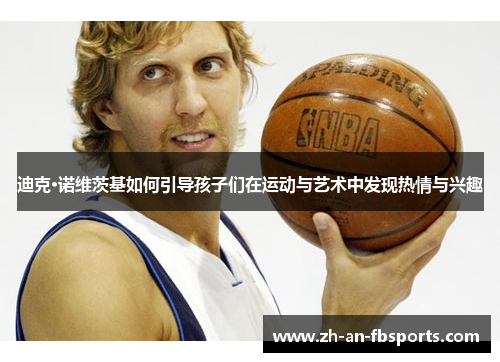 迪克·诺维茨基如何引导孩子们在运动与艺术中发现热情与兴趣 迪克·诺维茨基如何引导孩子们在运动与艺术中发现热情与兴趣