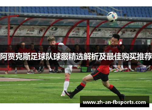 阿贾克斯足球队球服精选解析及最佳购买推荐 阿贾克斯足球队球服精选解析及最佳购买推荐