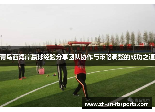 青岛西海岸赢球经验分享团队协作与策略调整的成功之道 青岛西海岸赢球经验分享团队协作与策略调整的成功之道